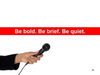 Be bold. Be brief. Be quiet.




                               40
 