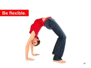 Be flexible.




               41
 