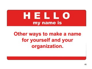 Other ways to make a name
   for yourself and your
        organization.


                            46
 