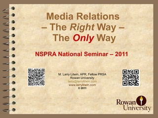 Media Relations  – The  Right  Way –  The  Only  Way NSPRA National Seminar – 2011   M. Larry Litwin, APR, Fellow PRSA Rowan University [email_address] www.larrylitwin.com © 2011 