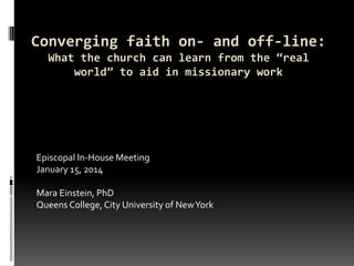 Converging faith on- and off-line:
What the church can learn from the “real
world” to aid in missionary work

Episcopal In-House Meeting
January 15, 2014
Mara Einstein, PhD
Queens College, City University of New York

 