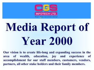 Media Report of
Year 2000
Our vision is to create life-long and expanding success in the
area of wealth, education, joy and experience of
accomplishment for our staff members, customers, vendors,
partners, all other stake holders and their family members.
 