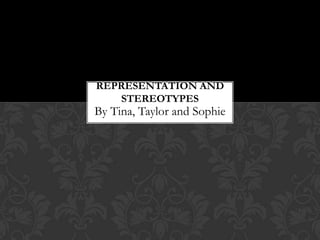 By Tina, Taylor and Sophie
REPRESENTATION AND
STEREOTYPES
 