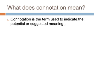 What does connotation mean?
 Connotation is the term used to indicate the
potential or suggested meaning.
 