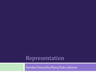 Representation
Gender/Sexuality/Race/Sub-cultures
 