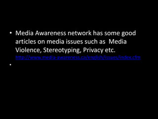 • Media Awareness network has some good
articles on media issues such as Media
Violence, Stereotyping, Privacy etc.
http://www.media-awareness.ca/english/issues/index.cfm
•

 
