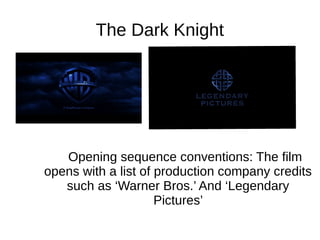 The Dark Knight
Opening sequence conventions: The film
opens with a list of production company credits
such as ‘Warner Bros.’ And ‘Legendary
Pictures’
 
