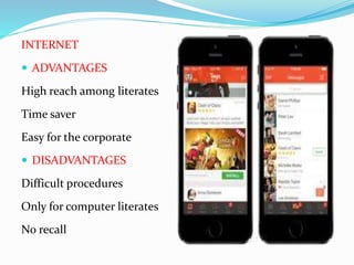 INTERNET
 ADVANTAGES
High reach among literates
Time saver
Easy for the corporate
 DISADVANTAGES
Difficult procedures
Only for computer literates
No recall
 