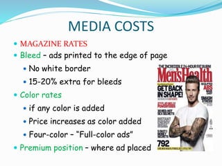 MEDIA COSTS
 MAGAZINE RATES
 Bleed – ads printed to the edge of page
 No white border
 15-20% extra for bleeds
 Color rates
 if any color is added
 Price increases as color added
 Four-color – “Full-color ads”
 Premium position – where ad placed
 
