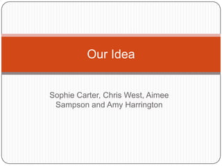Sophie Carter, Chris West, Aimee
Sampson and Amy Harrington
Our Idea
 
