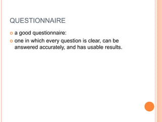 QUESTIONNAIRE
 a good questionnaire:
 one in which every question is clear, can be
answered accurately, and has usable results.
 