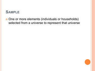 SAMPLE
 One or more elements (individuals or households)
selected from a universe to represent that universe
 