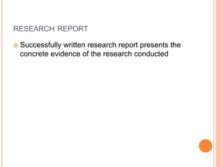 RESEARCH REPORT
 Successfully written research report presents the
concrete evidence of the research conducted
 