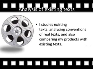 Analysis of existing texts

       • I studies existing
         texts, analysing conventions
         of real texts, and also
         comparing my products with
         existing texts.
 