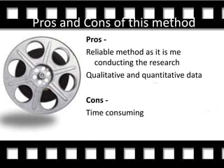 Pros and Cons of this method
         Pros -
         Reliable method as it is me
           conducting the research
         Qualitative and quantitative data

         Cons -
         Time consuming
 