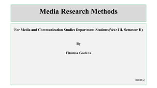 Media Research Methods
For Media and Communication Studies Department Students(Year III, Semester II)
By
Firomsa Godana
2022/23 AC
 