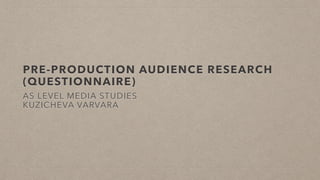 PRE-PRODUCTION AUDIENCE RESEARCH
(QUESTIONNAIRE)
AS LEVEL MEDIA STUDIES
KUZICHEVA VARVARA
 