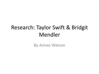Research: Taylor Swift & Bridgit 
Mendler 
By Aimee Watson 
 