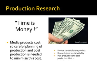 “Time is
Money!!”
 Media products cost
so careful planning of
production and post
production is needed
to minimise this cost.
 Provide content for the product
 Research commercial viability
 Plan production and post
production (Unit 2)
 