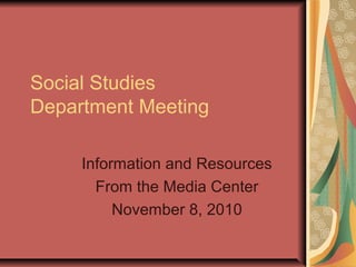 Social Studies
Department Meeting
Information and Resources
From the Media Center
November 8, 2010
 