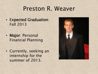 Preston R. Weaver
• Expected Graduation:
  Fall 2013

• Major: Personal
  Financial Planning

• Currently, seeking an
  internship for the
  summer of 2013.
 