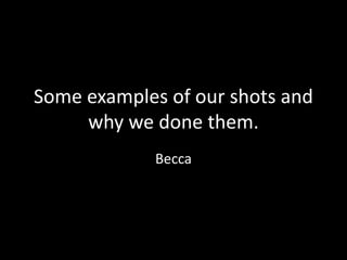 Some examples of our shots and
     why we done them.
             Becca
 