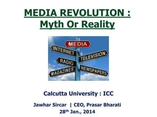 MEDIA REVOLUTION :
Myth Or Reality

Calcutta University : ICC
Jawhar Sircar | CEO, Prasar Bharati
28th Jan., 2014

 