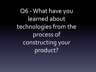 Q6 -What have you
learned about
technologies from the
process of
constructing your
product?
 
