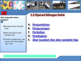 Apa yang akan kamu
pelajari?
 +

  Mengoperasikan bilangan
                                  A.   Penjumlahan
   bulat                          B.   Pengurangan
  Sifat-sifat operasi pada       C.   Perkalian
   bilangan bulat
                                  D.   Pembagian
   Kuadrat, pangkat tiga, akar   E.   Akar kuadrat dan akar pangkat tiga
   kuadrat, dan akar pangkat
    tiga n bulat
 