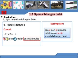 C. Perkalian
 2. Sifat perkalian bilangan bulat

  a. Bersifat tertutup                      Kesimpulan:

  Contoh                               Bila a dan b bilangan
  (-3) x 2 = -6                        bulat, maka a x b
                                       adalah bilangan bulat
  3 , 2 da n 6 adalah bilangan bulat
 