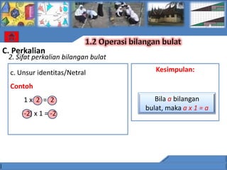 C. Perkalian
 2. Sifat perkalian bilangan bulat

  c. Unsur identitas/Netral             Kesimpulan:

  Contoh
      1x 2 = 2                          Bila a bilangan
                                     bulat, maka a x 1 = a
     (-2) x 1 = -2
 