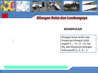 KESIMPULAN

Bilangan bulat terdiri atas
himpunan bilangan bulat
negatif {..., –3, –2, –1}, nol
{0}, dan himpunan bilangan
bulat positif {1, 2, 3, ...}.
 
