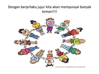 Dengan berprilaku jujur kita akan mempunyai banyak
teman!!!!