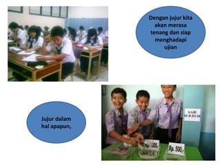 Dengan jujur kita
akan merasa
tenang dan siap
menghadapi
ujian
Jujur dalam
hal apapun,