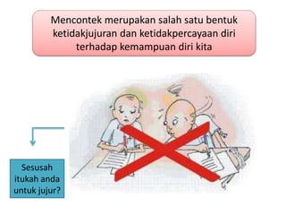 Mencontek merupakan salah satu bentuk
ketidakjujuran dan ketidakpercayaan diri
terhadap kemampuan diri kita
Sesusah
itukah anda
untuk jujur?