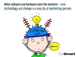 When software and hardware meet the marketer – what 
technology will change in a daily life of marketing person 
 