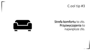 Strefa komfortu to zło.
Przyzwyczajenia to
największe zło.
11
C.ool tip #3
 