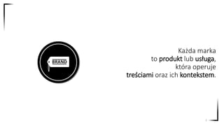 Każda marka
to produkt lub usługa,
która operuje
treściami oraz ich kontekstem.
2
 