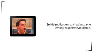 Self-identification, czyli wzbudzanie
emocji na pierwszym planie.
24
 