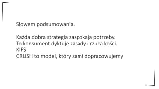Słowem podsumowania.
Każda dobra strategia zaspokaja potrzeby.
To konsument dyktuje zasady i rzuca kości.
KIFS
CRUSH to model, który sami dopracowujemy
30
 