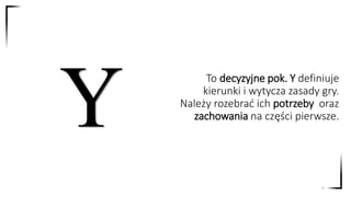 To decyzyjne pok. Y definiuje
kierunki i wytycza zasady gry.
Należy rozebrać ich potrzeby oraz
zachowania na części pierwsze.
5
 