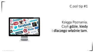 Księga Poznania.
Czyli gdzie, kiedy
i dlaczego właśnie tam.
7
C.ool tip #1
Src. http://www.gosimplysocial.com/
 