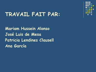 TRAVAIL FAIT PAR: Mariam Hussein Alonso José Luis de Mesa  Patricia Lendines Clausell Ana García 
