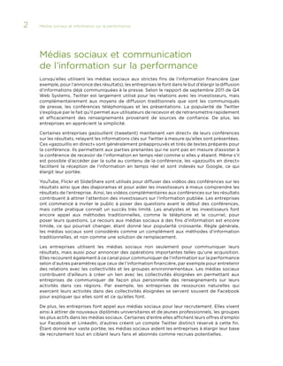 2

Médias sociaux et information sur la performance 	

Médias sociaux et communication
de l’information sur la performance
Lorsqu’elles utilisent les médias sociaux aux strictes fins de l’information financière (par
exemple, pour l’annonce des résultats), les entreprises le font dans le but d’élargir la diffusion
d’informations déjà communiquées à la presse. Selon le rapport de septembre 2011 de Q4
Web Systems, Twitter est largement utilisé pour les relations avec les investisseurs, mais
complémentairement aux moyens de diffusion traditionnels que sont les communiqués
de presse, les conférences téléphoniques et les présentations. La popularité de Twitter
s’explique par le fait qu’il permet aux utilisateurs de recevoir et de retransmettre rapidement
et efficacement des renseignements provenant de sources de confiance. De plus, les
entreprises en apprécient la simplicité.
Certaines entreprises gazouillent (tweetent) maintenant «en direct» de leurs conférences
sur les résultats, relayant les informations clés sur Twitter à mesure qu’elles sont présentées.
Ces «gazouillis en direct» sont généralement préapprouvés et tirés de textes préparés pour
la conférence. Ils permettent aux parties prenantes qui ne sont pas en mesure d’assister à
la conférence de recevoir de l’information en temps réel comme si elles y étaient. Même s’il
est possible d’accéder par la suite au contenu de la conférence, les «gazouillis en direct»
facilitent la réception de l’information en temps réel et sont indexés sur Google, ce qui
élargit leur portée.
YouTube, Flickr et SlideShare sont utilisés pour diffuser des vidéos des conférences sur les
résultats ainsi que des diaporamas et pour aider les investisseurs à mieux comprendre les
résultats de l’entreprise. Ainsi, les vidéos complémentaires aux conférences sur les résultats
contribuent à attirer l’attention des investisseurs sur l’information publiée. Les entreprises
ont commencé à inviter le public à poser des questions avant le début des conférences,
mais cette pratique connaît un succès très limité. Les analystes et les investisseurs font
encore appel aux méthodes traditionnelles, comme le téléphone et le courriel, pour
poser leurs questions. Le recours aux médias sociaux à des fins d’information est encore
timide, ce qui pourrait changer, étant donné leur popularité croissante. Règle générale,
les médias sociaux sont considérés comme un complément aux méthodes d’information
traditionnelles, et non comme une solution de remplacement.
Les entreprises utilisent les médias sociaux non seulement pour communiquer leurs
résultats, mais aussi pour annoncer des opérations importantes telles qu’une acquisition.
Elles recourent également à ce canal pour communiquer de l’information sur la performance
selon d’autres paramètres que ceux de l’information financière, par exemple pour entretenir
des relations avec les collectivités et les groupes environnementaux. Les médias sociaux
contribuent d’ailleurs à créer un lien avec les collectivités éloignées en permettant aux
entreprises de communiquer de façon plus personnelle des renseignements sur leurs
activités dans ces régions. Par exemple, les entreprises de ressources naturelles qui
exercent leurs activités dans des collectivités éloignées se servent souvent de Facebook
pour expliquer qui elles sont et ce qu’elles font.
De plus, les entreprises font appel aux médias sociaux pour leur recrutement. Elles visent
ainsi à attirer de nouveaux diplômés universitaires et de jeunes professionnels, les groupes
les plus actifs dans les médias sociaux. Certaines d’entre elles affichent leurs offres d’emploi
sur Facebook et LinkedIn, d’autres créent un compte Twitter distinct réservé à cette fin.
Étant donné leur vaste portée, les médias sociaux aident les entreprises à élargir leur base
de recrutement tout en ciblant leurs fans et abonnés comme recrues potentielles.

 