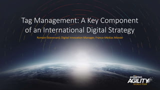 #agility2016
Tag Management: A Key Component
of an International Digital Strategy
Romain Stievenard, Digital Innovation Manager, France Médias Monde
 