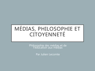 MÉDIAS, PHILOSOPHIE ET
CITOYENNETÉ
Philosophie des médias et de
l’éducation aux médias
Par Julien Lecomte
 