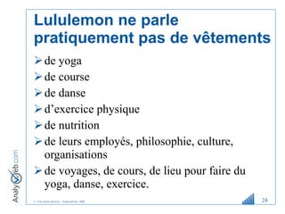 Lululemon ne parle pratiquement pas de vêtements de yoga de course de danse d ’ exercice physique de nutrition de leurs employés, philosophie, culture, organisations de voyages, de cours, de lieu pour faire du yoga, danse, exercice. 