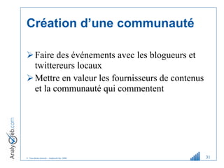 Création d ’ une communauté Faire des événements avec les blogueurs et twittereurs locaux  Mettre en valeur les fournisseurs de contenus et la communauté qui commentent 