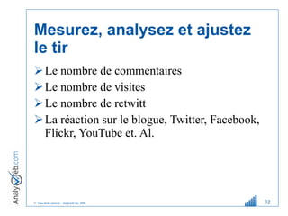 Mesurez, analysez et ajustez le tir Le nombre de commentaires Le nombre de visites Le nombre de retwitt La réaction sur le blogue, Twitter, Facebook, Flickr, YouTube et. Al. 