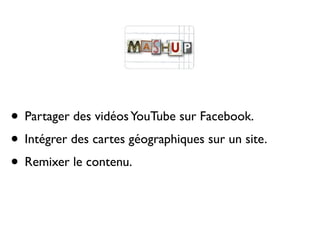 • Partager des vidéos YouTube sur Facebook.
• Intégrer des cartes géographiques sur un site.
• Remixer le contenu.
 